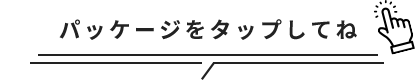 パッケージをタップしてね